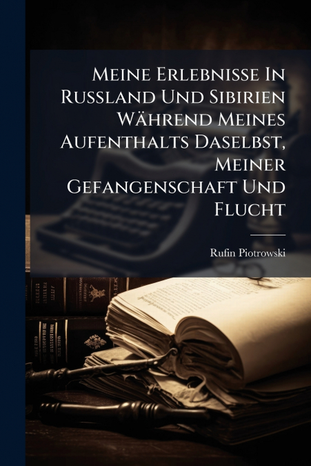 Meine Erlebnisse In Rußland Und Sibirien Während Meines Aufenthalts Daselbst, Meiner Gefangenschaft Und Flucht