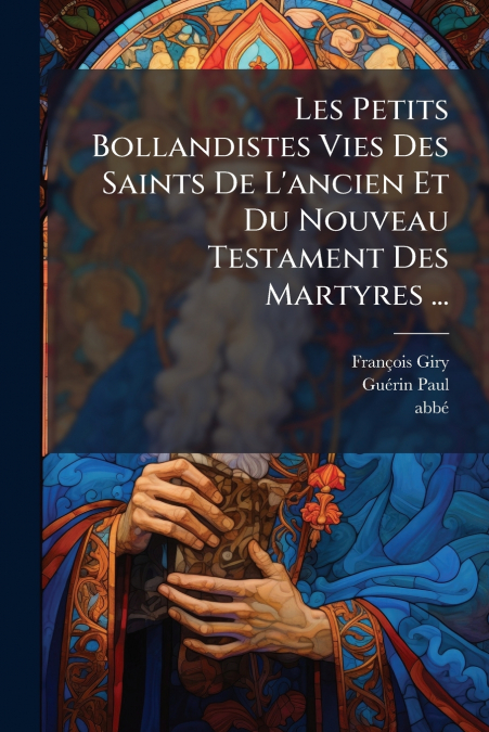 Les Petits Bollandistes Vies Des Saints De L’ancien Et Du Nouveau Testament Des Martyres ...