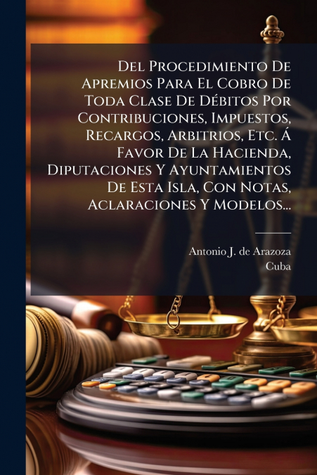 Del Procedimiento De Apremios Para El Cobro De Toda Clase De Débitos Por Contribuciones, Impuestos, Recargos, Arbitrios, Etc. Á Favor De La Hacienda, Diputaciones Y Ayuntamientos De Esta Isla, Con Not