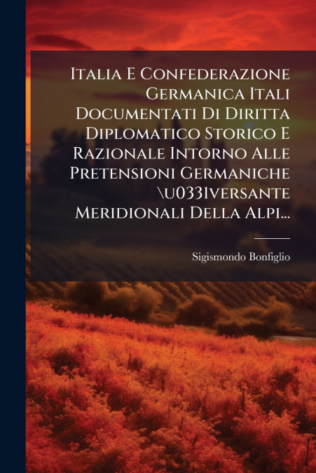 Italia E Confederazione Germanica Itali Documentati Di Diritta Diplomatico Storico E Razionale Intorno Alle Pretensioni Germaniche  u0331versante Meridionali Della Alpi...