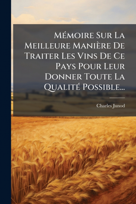 Mémoire Sur La Meilleure Manière De Traiter Les Vins De Ce Pays Pour Leur Donner Toute La Qualité Possible...