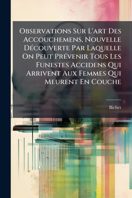 Observations Sur L’art Des Accouchemens, Nouvelle Découverte Par Laquelle On Peut Prévenir Tous Les Funestes Accidens Qui Arrivent Aux Femmes Qui Meurent En Couche