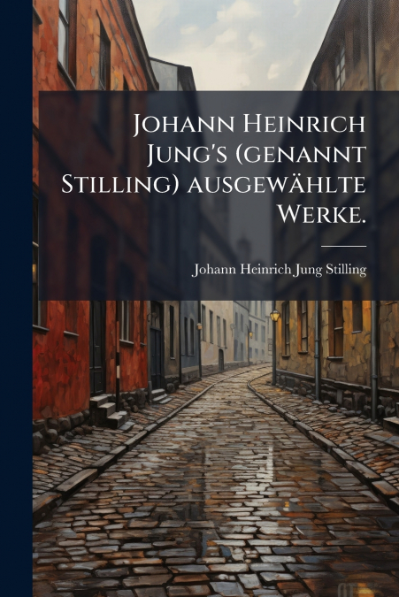 Johann Heinrich Jung’s (genannt Stilling) ausgewählte Werke.