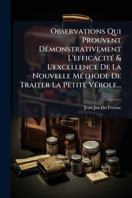 Observations Qui Prouvent Démonstrativement L’efficacité & L’excellence De La Nouvelle Méthode De Traiter La Petite Vérole...