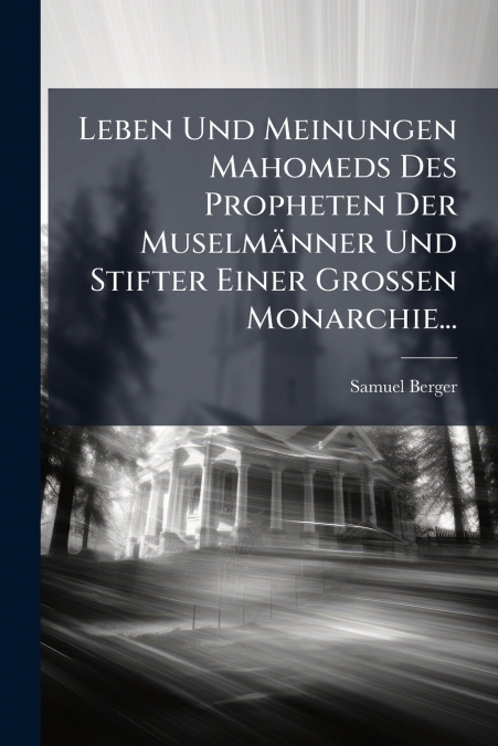 Leben Und Meinungen Mahomeds Des Propheten Der Muselmänner Und Stifter Einer Grossen Monarchie...