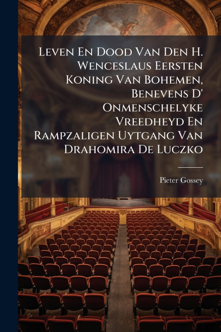 Leven En Dood Van Den H. Wenceslaus Eersten Koning Van Bohemen, Benevens D’ Onmenschelyke Vreedheyd En Rampzaligen Uytgang Van Drahomira De Luczko