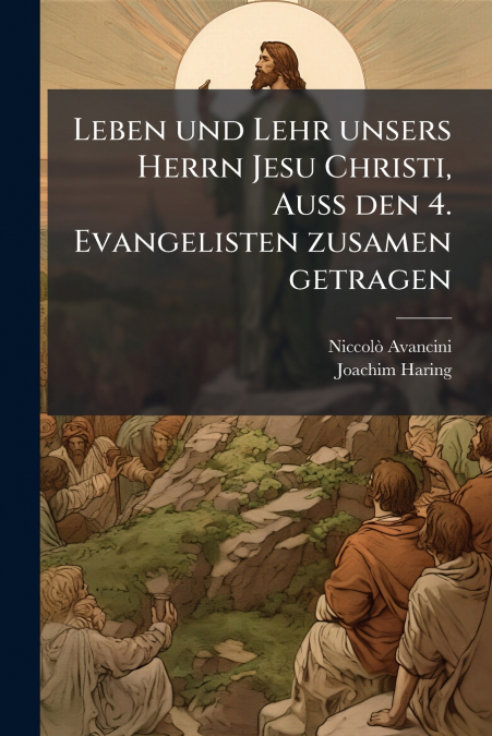 Leben und Lehr unsers Herrn Jesu Christi, Auß den 4. Evangelisten zusamen getragen