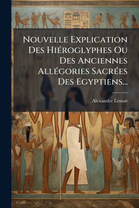 Nouvelle Explication Des Hiéroglyphes Ou Des Anciennes Allégories Sacrées Des Egyptiens...