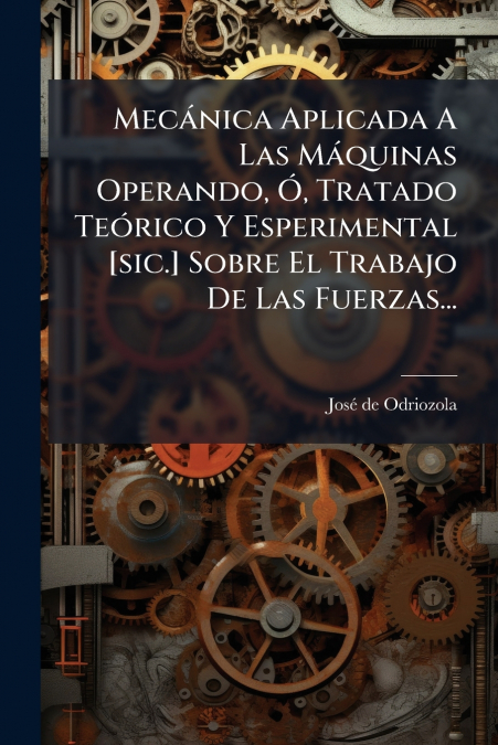 Mecánica Aplicada A Las Máquinas Operando, Ó, Tratado Teórico Y Esperimental [sic.] Sobre El Trabajo De Las Fuerzas...