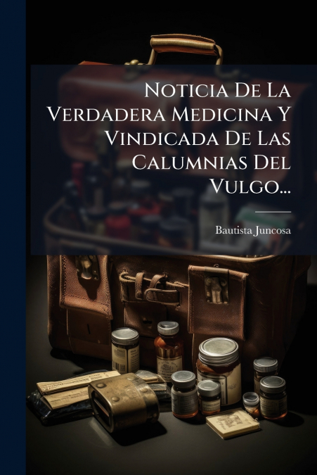 Noticia De La Verdadera Medicina Y Vindicada De Las Calumnias Del Vulgo...