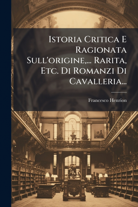 Istoria Critica E Ragionata Sull’origine,... Rarita, Etc. Di Romanzi Di Cavalleria...