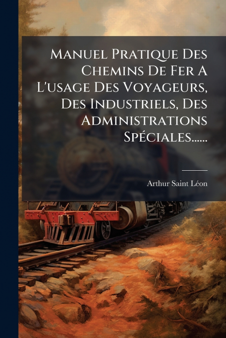 Manuel Pratique Des Chemins De Fer A L’usage Des Voyageurs, Des Industriels, Des Administrations Spéciales......