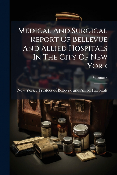 Medical And Surgical Report Of Bellevue And Allied Hospitals In The City Of New York; Volume 3
