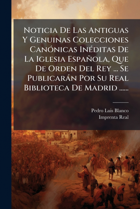 Noticia De Las Antiguas Y Genuinas Colecciones Canónicas Inéditas De La Iglesia Española, Que De Orden Del Rey ... Se Publicarán Por Su Real Biblioteca De Madrid ......