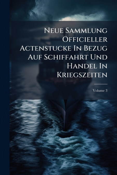 Neue Sammlung Officieller Actenstucke In Bezug Auf Schiffahrt Und Handel In Kriegszeiten; Volume 3
