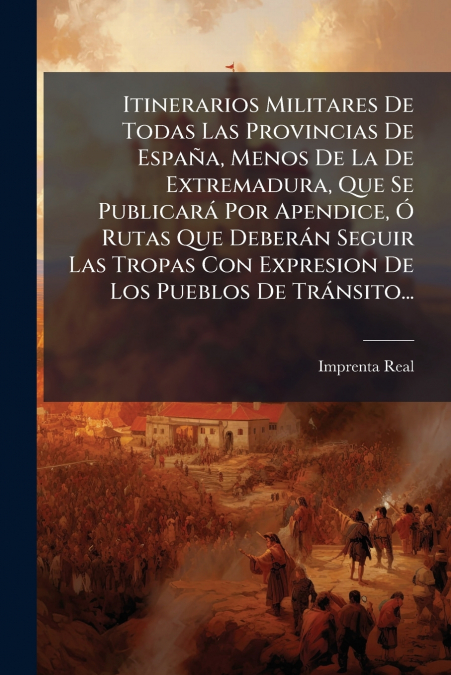 Itinerarios Militares De Todas Las Provincias De España, Menos De La De Extremadura, Que Se Publicará Por Apendice, Ó Rutas Que Deberán Seguir Las Tropas Con Expresion De Los Pueblos De Tránsito...