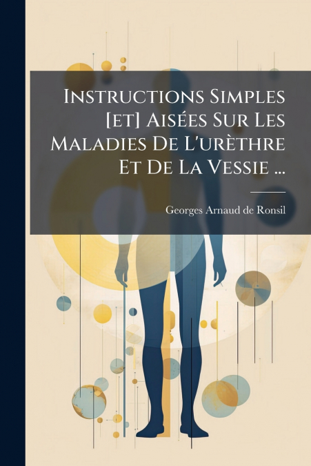 Instructions Simples [et] Aisées Sur Les Maladies De L’urèthre Et De La Vessie ...