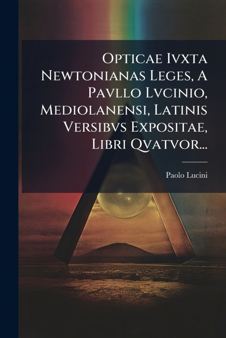 Opticae Ivxta Newtonianas Leges, A Pavllo Lvcinio, Mediolanensi, Latinis Versibvs Expositae, Libri Qvatvor...