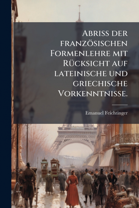 Abriss der französischen Formenlehre mit Rücksicht auf lateinische und griechische Vorkenntnisse.
