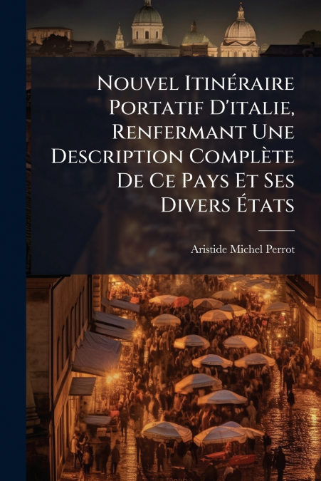 Nouvel Itinéraire Portatif D’italie, Renfermant Une Description Complète De Ce Pays Et Ses Divers États