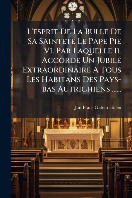 L’esprit De La Bulle De Sa Sainteté Le Pape Pie Vi. Par Laquelle Il Accorde Un Jubilé Extraordinaire A Tous Les Habitans Des Pays-bas Autrichiens ......