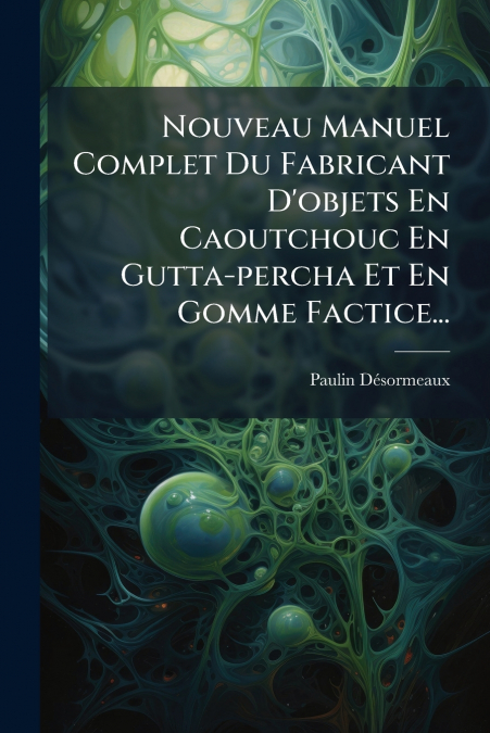 Nouveau Manuel Complet Du Fabricant D’objets En Caoutchouc En Gutta-percha Et En Gomme Factice...