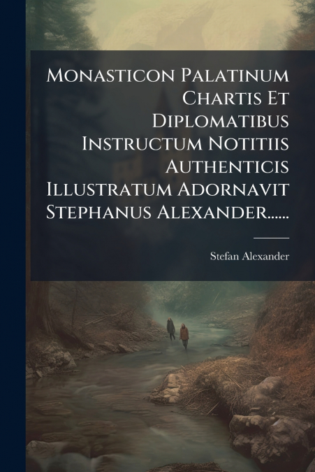 Monasticon Palatinum Chartis Et Diplomatibus Instructum Notitiis Authenticis Illustratum Adornavit Stephanus Alexander......