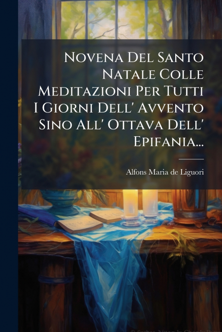 Novena Del Santo Natale Colle Meditazioni Per Tutti I Giorni Dell’ Avvento Sino All’ Ottava Dell’ Epifania...