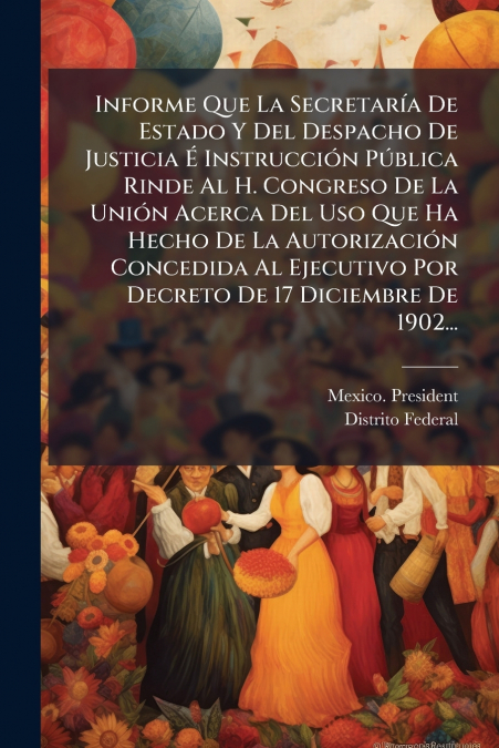 Informe Que La Secretaría De Estado Y Del Despacho De Justicia É Instrucción Pública Rinde Al H. Congreso De La Unión Acerca Del Uso Que Ha Hecho De La Autorización Concedida Al Ejecutivo Por Decreto 