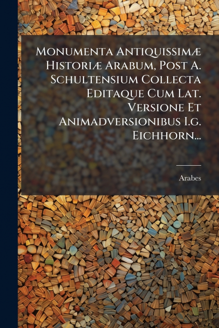 Monumenta Antiquissimæ Historiæ Arabum, Post A. Schultensium Collecta Editaque Cum Lat. Versione Et Animadversionibus I.g. Eichhorn...
