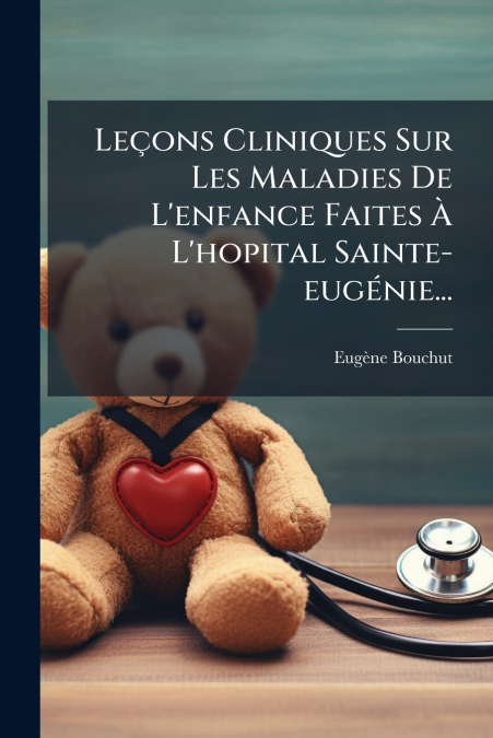 Leçons Cliniques Sur Les Maladies De L’enfance Faites À L’hopital Sainte-eugénie...