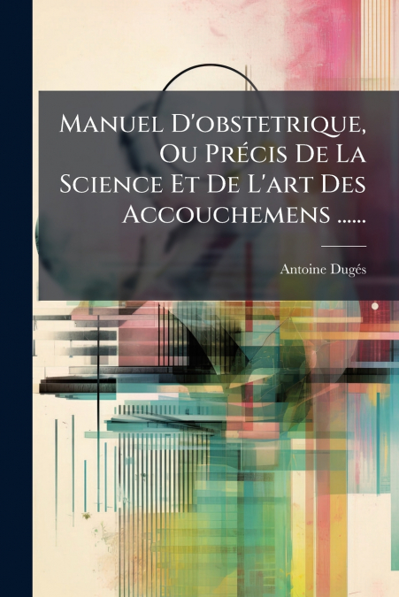 Manuel D’obstetrique, Ou Précis De La Science Et De L’art Des Accouchemens ......
