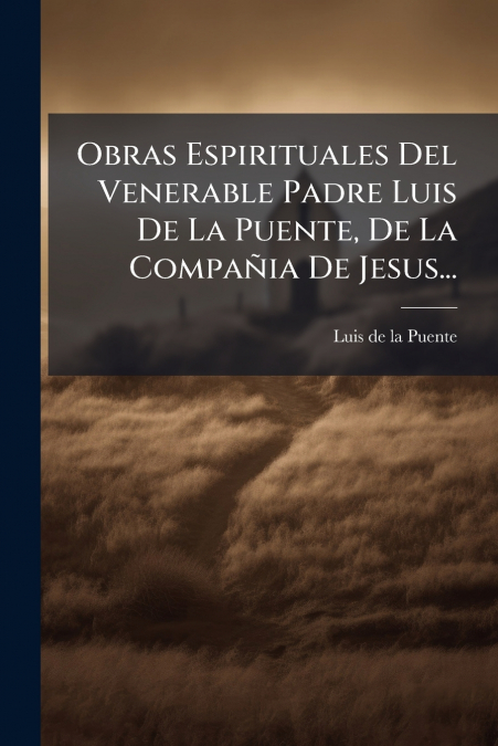 Obras Espirituales Del Venerable Padre Luis De La Puente, De La Compañia De Jesus...