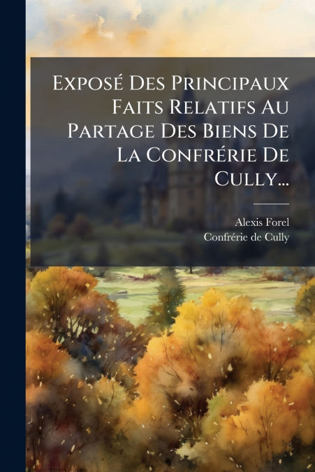 Exposé Des Principaux Faits Relatifs Au Partage Des Biens De La Confrérie De Cully...