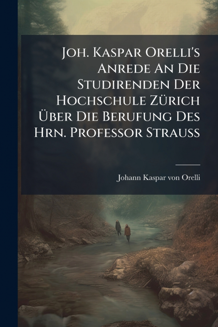 Joh. Kaspar Orelli’s Anrede An Die Studirenden Der Hochschule Zürich Über Die Berufung Des Hrn. Professor Strauß