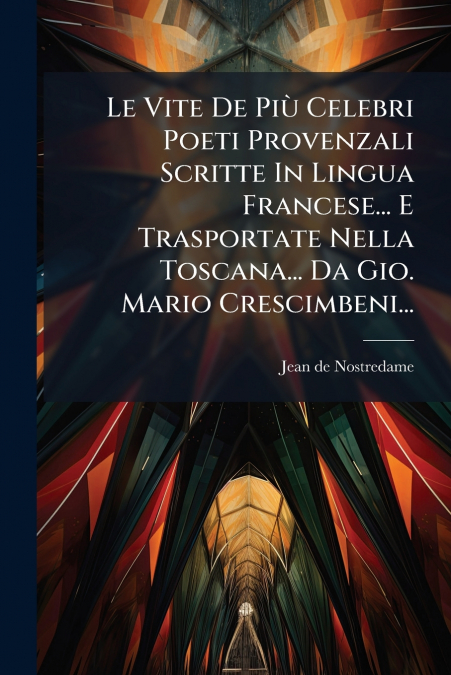 Le Vite De Più Celebri Poeti Provenzali Scritte In Lingua Francese... E Trasportate Nella Toscana... Da Gio. Mario Crescimbeni...