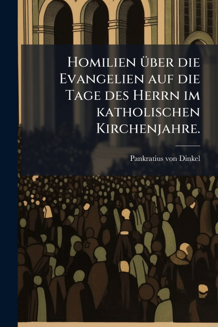 Homilien über die Evangelien auf die Tage des Herrn im katholischen Kirchenjahre.