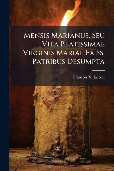 Mensis Marianus, Seu Vita Beatissimae Virginis Mariae Ex Ss. Patribus Desumpta