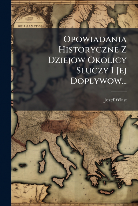 Opowiadania Historyczne Z Dziejow Okolicy Sluczy I Jej Doplywow...
