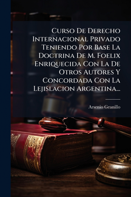 Curso De Derecho Internacional Privado Teniendo Por Base La Doctrina De M. Foelix Enriquecida Con La De Otros Autores Y Concordada Con La Lejislacion Argentina...