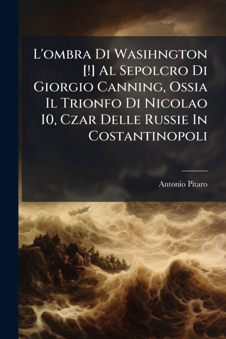 L’ombra Di Wasihngton [!] Al Sepolcro Di Giorgio Canning, Ossia Il Trionfo Di Nicolao I0, Czar Delle Russie In Costantinopoli
