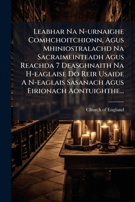 Leabhar Na N-urnaighe Comhchoitchionn, Agus Mhiniostralachd Na Sacraimeinteadh Agus Reachda 7 Deasghnaith Na H-eaglaise Do Reir Usaide A N-eaglais Sasanach Agus Eirionach Aontuighthe...