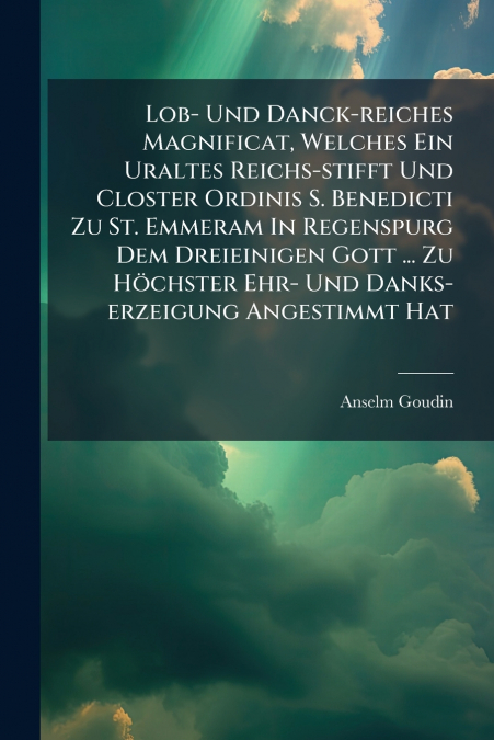 Lob- Und Danck-reiches Magnificat, Welches Ein Uraltes Reichs-stifft Und Closter Ordinis S. Benedicti Zu St. Emmeram In Regenspurg Dem Dreieinigen Gott ... Zu Höchster Ehr- Und Danks-erzeigung Angesti