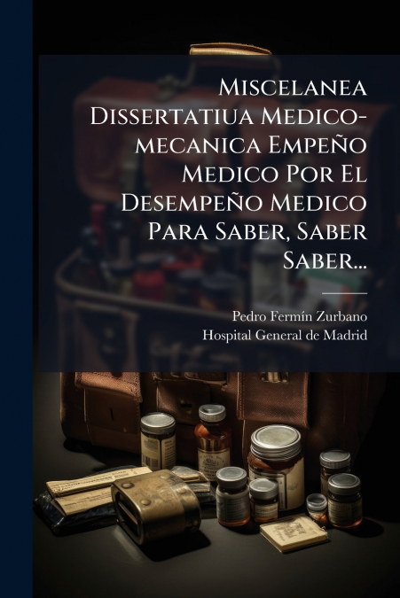 Miscelanea Dissertatiua Medico-mecanica Empeño Medico Por El Desempeño Medico Para Saber, Saber Saber...