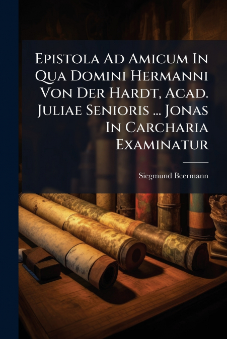 Epistola Ad Amicum In Qua Domini Hermanni Von Der Hardt, Acad. Juliae Senioris ... Jonas In Carcharia Examinatur