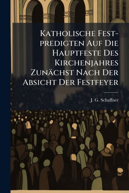 Katholische Fest-predigten Auf Die Hauptfeste Des Kirchenjahres Zunächst Nach Der Absicht Der Festfeyer