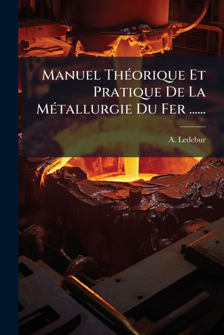 Manuel Théorique Et Pratique De La Métallurgie Du Fer ......