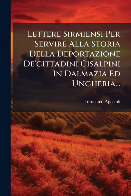 Lettere Sirmiensi Per Servire Alla Storia Della Deportazione De’cittadini Cisalpini In Dalmazia Ed Ungheria...