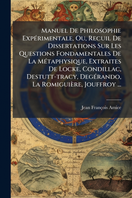 Manuel De Philosophie Expérimentale, Ou, Recuil De Dissertations Sur Les Questions Fondamentales De La Métaphysique, Extraites De Locke, Condillac, Destutt-tracy, Degérando, La Romiguière, Jouffroy ..