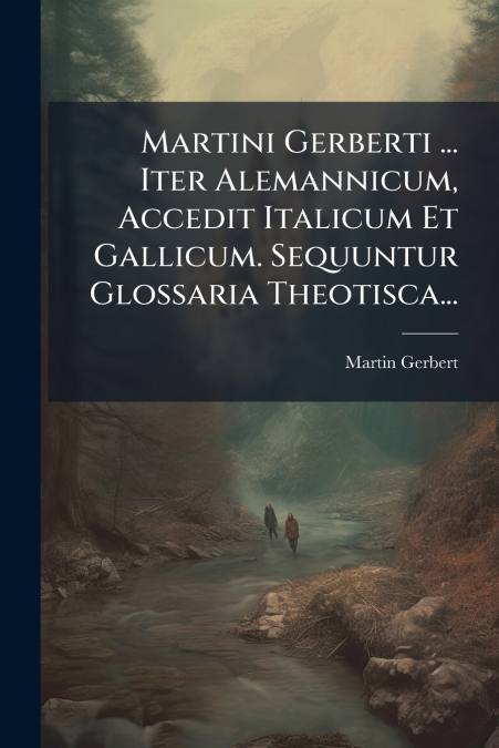 Martini Gerberti ... Iter Alemannicum, Accedit Italicum Et Gallicum. Sequuntur Glossaria Theotisca...